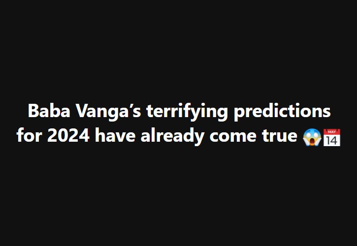 Baba Vanga’s Terrifying Predictions For 2024 Have Already Come True